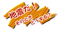 地震だ！そのときどうする？